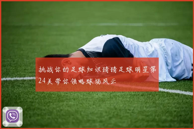 挑战你的足球知识猜猜足球明星第24关带你领略球场风云
