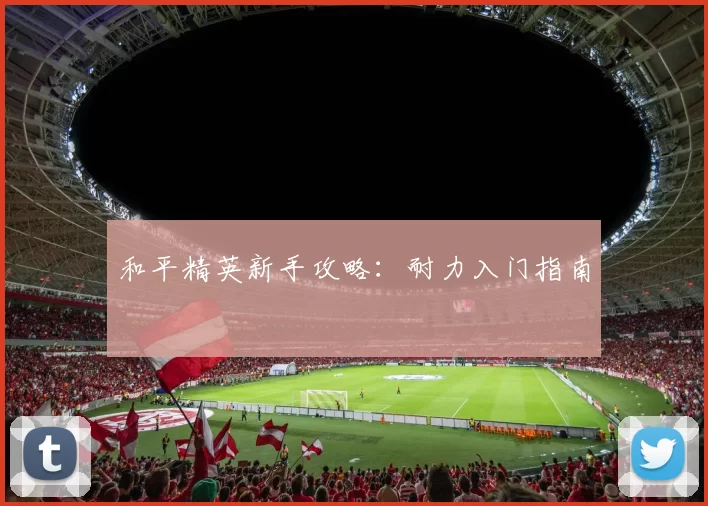 和平精英新手攻略：耐力入门指南