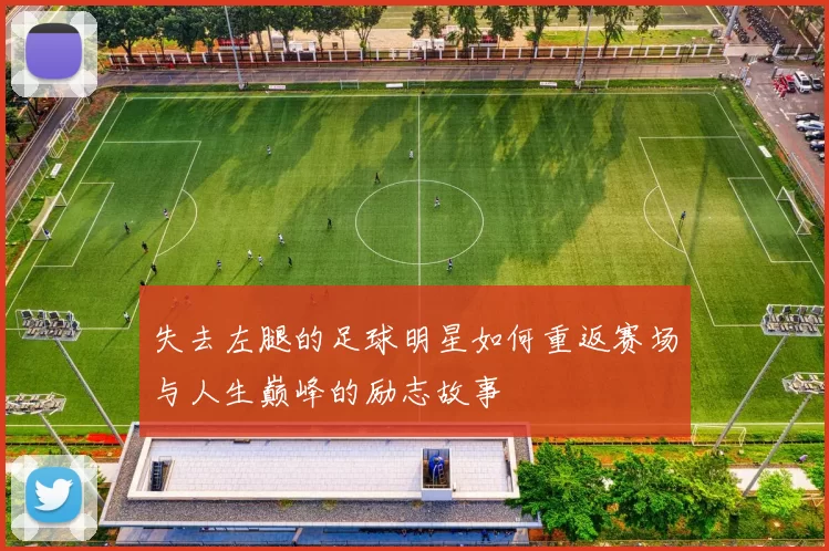 失去左腿的足球明星如何重返赛场与人生巅峰的励志故事