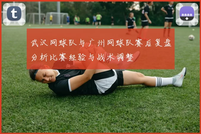 武汉网球队与广州网球队赛后复盘分析比赛经验与战术调整