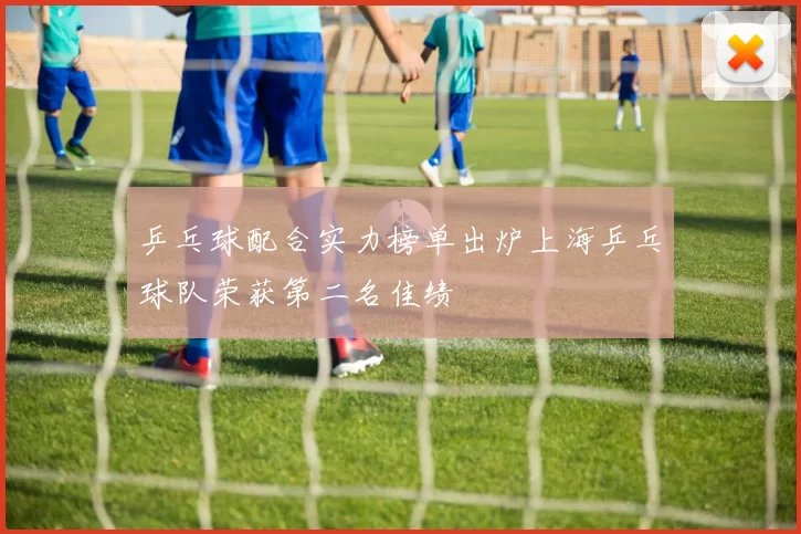 乒乓球配合实力榜单出炉上海乒乓球队荣获第二名佳绩