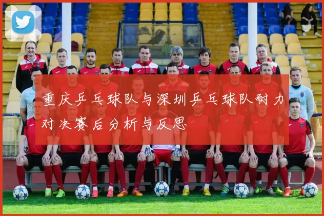 重庆乒乓球队与深圳乒乓球队耐力对决赛后分析与反思