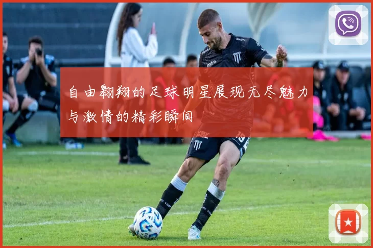 自由翱翔的足球明星展现无尽魅力与激情的精彩瞬间