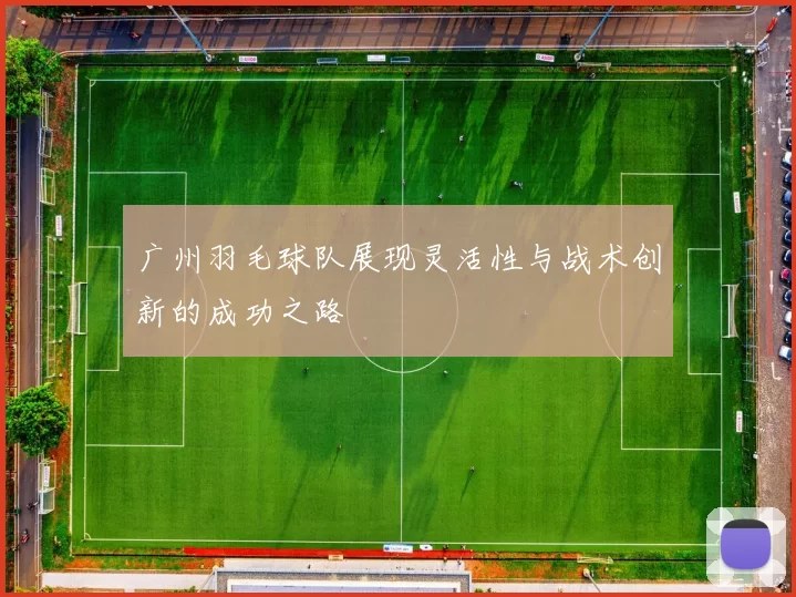 广州羽毛球队展现灵活性与战术创新的成功之路