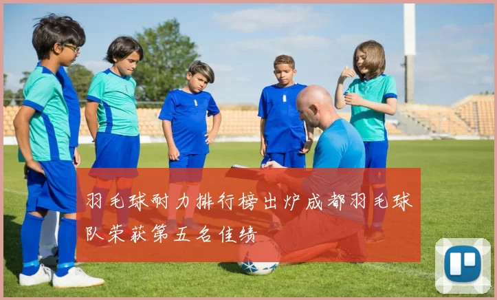 羽毛球耐力排行榜出炉成都羽毛球队荣获第五名佳绩
