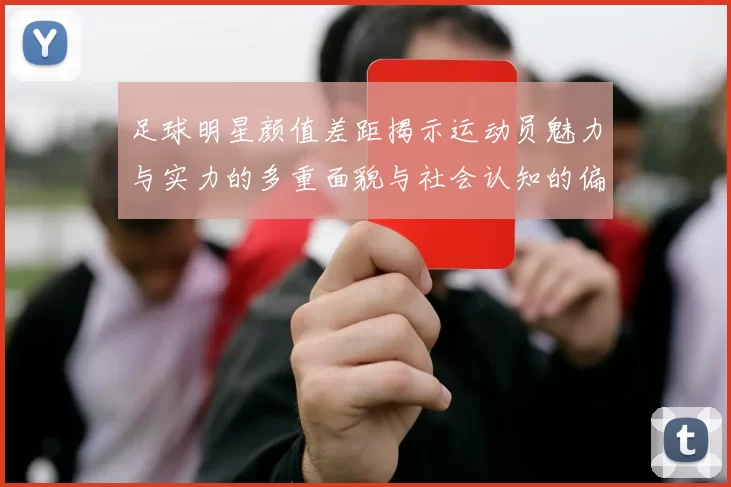 足球明星颜值差距揭示运动员魅力与实力的多重面貌与社会认知的偏差