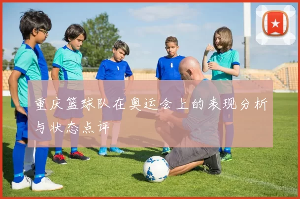 重庆篮球队在奥运会上的表现分析与状态点评