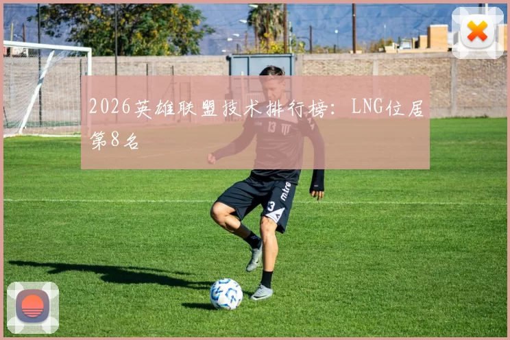 2026英雄联盟技术排行榜：LNG位居第8名