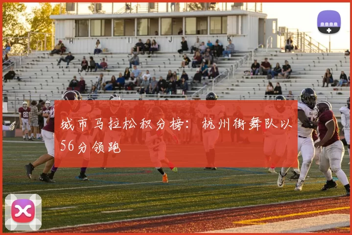 城市马拉松积分榜：杭州街舞队以56分领跑