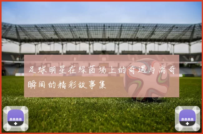 足球明星在绿茵场上的奇遇与离奇瞬间的精彩故事集